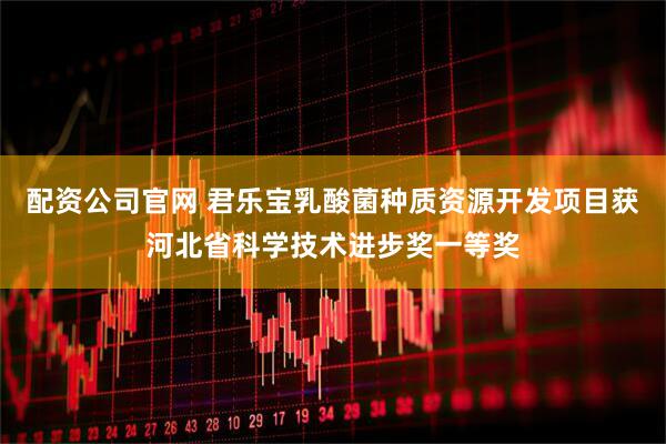 配资公司官网 君乐宝乳酸菌种质资源开发项目获河北省科学技术进步奖一等奖