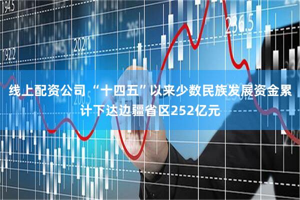 线上配资公司 “十四五”以来少数民族发展资金累计下达边疆省区252亿元