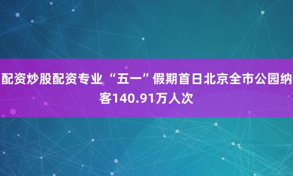 配资炒股配资专业 “五一”假期首日北京全市公园纳客140.91万人次