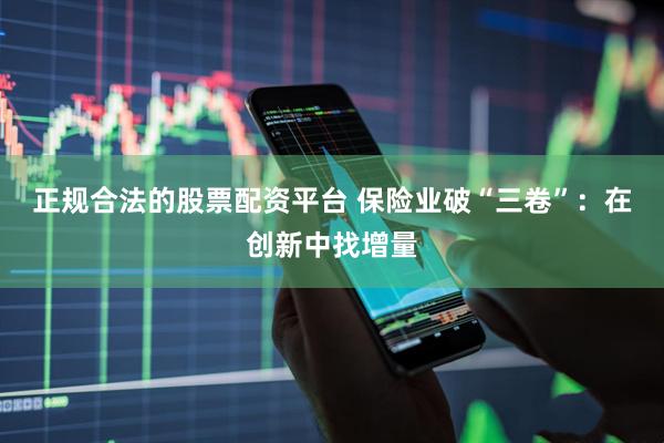 正规合法的股票配资平台 保险业破“三卷”：在创新中找增量
