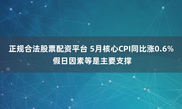 正规合法股票配资平台 5月核心CPI同比涨0.6% 假日因素等是主要支撑