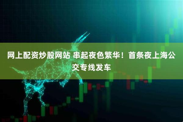 网上配资炒股网站 串起夜色繁华！首条夜上海公交专线发车
