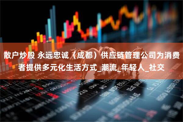 散户炒股 永远忠诚（成都）供应链管理公司为消费者提供多元化生活方式_潮流_年轻人_社交