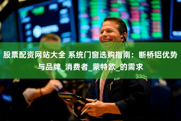 股票配资网站大全 系统门窗选购指南：断桥铝优势与品牌_消费者_蒙特欧_的需求
