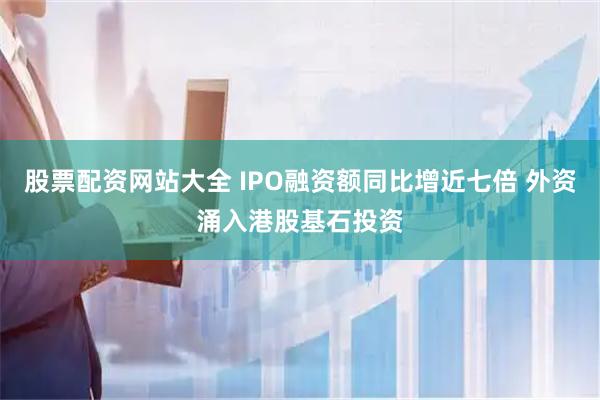 股票配资网站大全 IPO融资额同比增近七倍 外资涌入港股基石投资