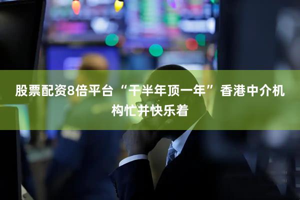 股票配资8倍平台 “干半年顶一年” 香港中介机构忙并快乐着
