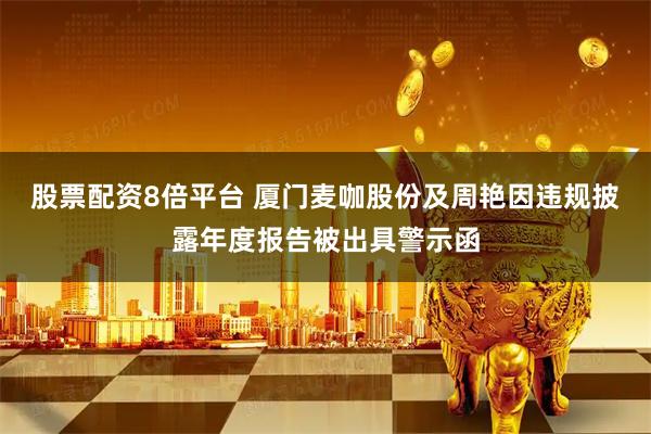 股票配资8倍平台 厦门麦咖股份及周艳因违规披露年度报告被出具警示函