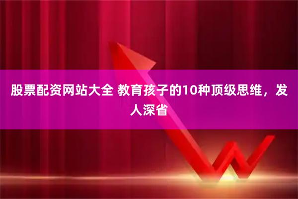 股票配资网站大全 教育孩子的10种顶级思维，发人深省