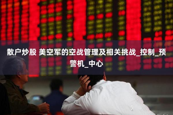 散户炒股 美空军的空战管理及相关挑战_控制_预警机_中心