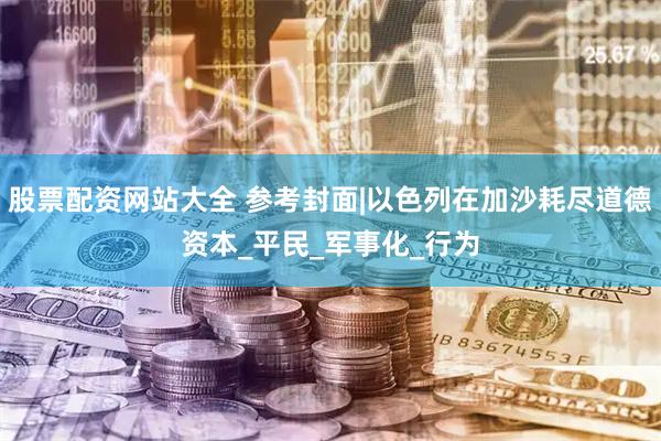 股票配资网站大全 参考封面|以色列在加沙耗尽道德资本_平民_军事化_行为