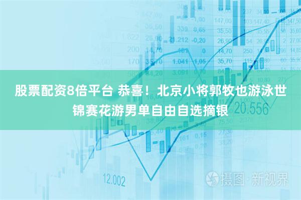 股票配资8倍平台 恭喜！北京小将郭牧也游泳世锦赛花游男单自由自选摘银