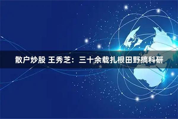 散户炒股 王秀芝：三十余载扎根田野搞科研