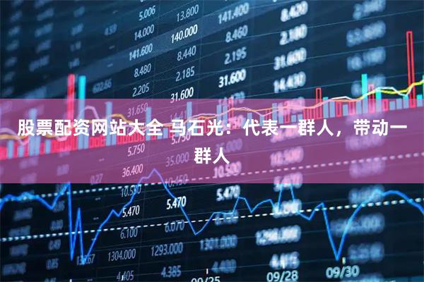 股票配资网站大全 马石光：代表一群人，带动一群人