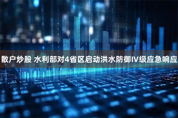 散户炒股 水利部对4省区启动洪水防御Ⅳ级应急响应