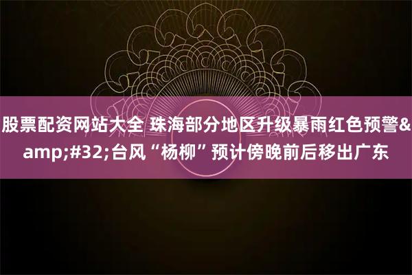 股票配资网站大全 珠海部分地区升级暴雨红色预警&#32;台风“杨柳”预计傍晚前后移出广东