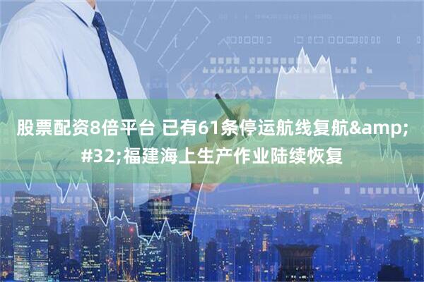 股票配资8倍平台 已有61条停运航线复航&#32;福建海上生产作业陆续恢复