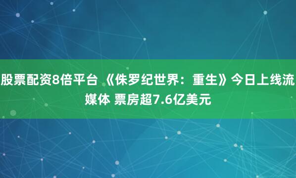股票配资8倍平台 《侏罗纪世界：重生》今日上线流媒体 票房超7.6亿美元