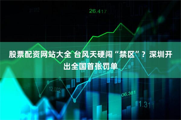 股票配资网站大全 台风天硬闯“禁区”？深圳开出全国首张罚单