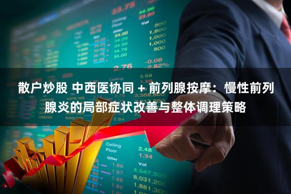 散户炒股 中西医协同 + 前列腺按摩：慢性前列腺炎的局部症状改善与整体调理策略