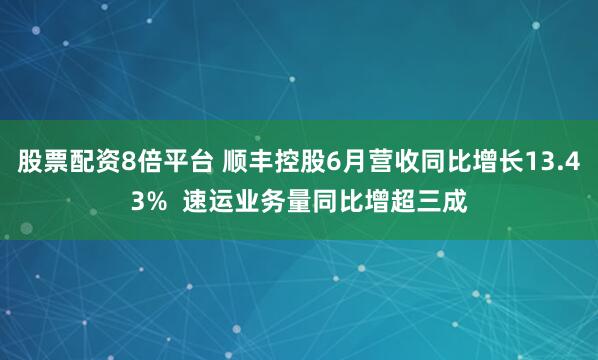 股票配资8倍平台 顺丰控股6月营收同比增长13.43%  速运业务量同比增超三成