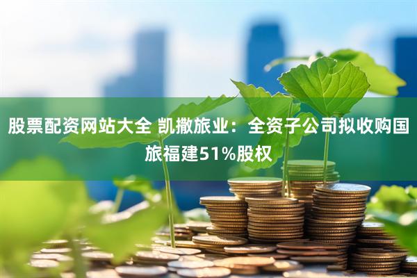 股票配资网站大全 凯撒旅业：全资子公司拟收购国旅福建51%股权