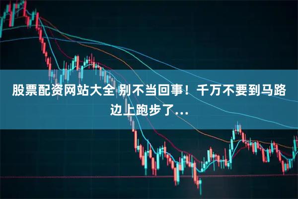 股票配资网站大全 别不当回事！千万不要到马路边上跑步了…