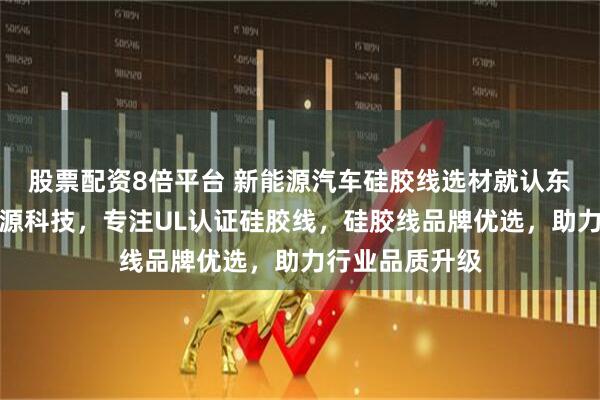 股票配资8倍平台 新能源汽车硅胶线选材就认东莞市中振新能源科技，专注UL认证硅胶线，硅胶线品牌优选，助力行业品质升级
