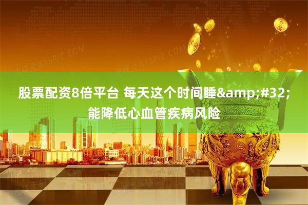 股票配资8倍平台 每天这个时间睡&#32;能降低心血管疾病风险