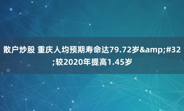 散户炒股 重庆人均预期寿命达79.72岁&#32;较2020年提高1.45岁
