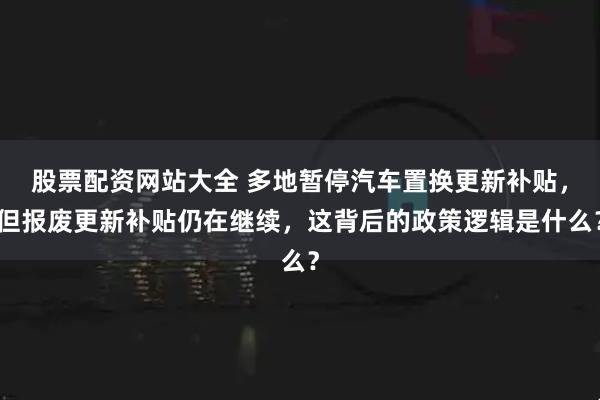 股票配资网站大全 多地暂停汽车置换更新补贴，但报废更新补贴仍在继续，这背后的政策逻辑是什么？