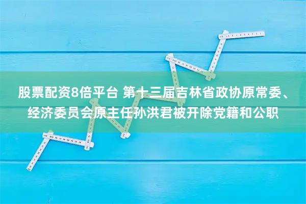 股票配资8倍平台 第十三届吉林省政协原常委、经济委员会原主任孙洪君被开除党籍和公职