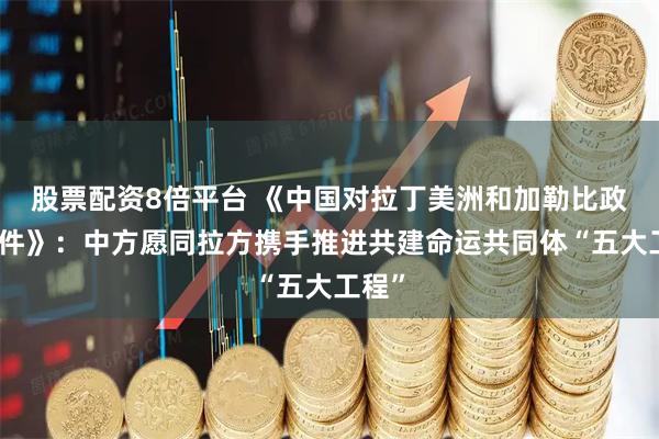 股票配资8倍平台 《中国对拉丁美洲和加勒比政策文件》:中方愿同拉方携手推进共建命运共同体“五大工程”