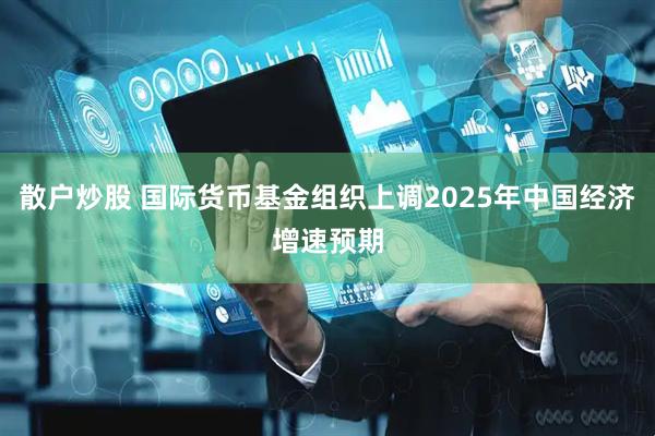 散户炒股 国际货币基金组织上调2025年中国经济增速预期