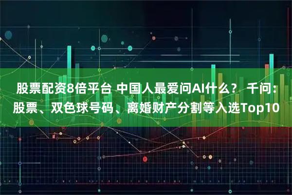 股票配资8倍平台 中国人最爱问AI什么？ 千问：股票、双色球号码、离婚财产分割等入选Top10