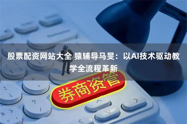 股票配资网站大全 猿辅导马旻:以AI技术驱动教学全流程革新