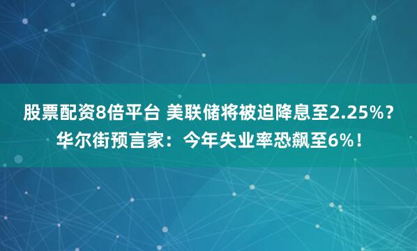 股票配资8倍平台 美联储将被迫降息至2.25%？华尔街预言家：今年失业率恐飙至6%！