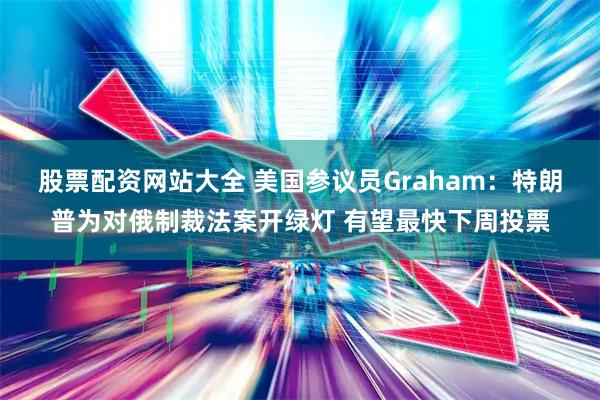 股票配资网站大全 美国参议员Graham：特朗普为对俄制裁法案开绿灯 有望最快下周投票