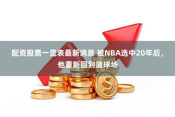 配资股票一览表最新消息 被NBA选中20年后，他重新回到篮球场