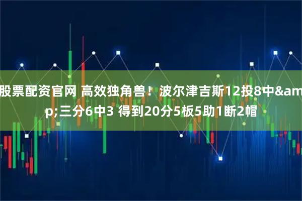 股票配资官网 高效独角兽！波尔津吉斯12投8中&三分6中3 得到20分5板5助1断2帽