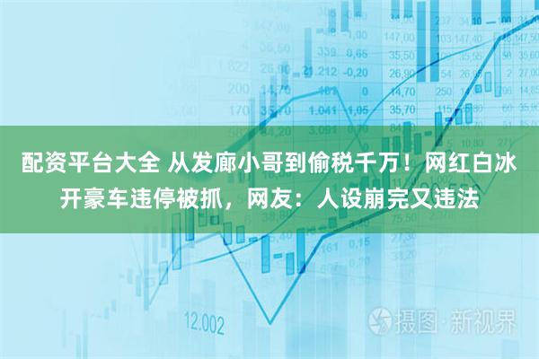 配资平台大全 从发廊小哥到偷税千万！网红白冰开豪车违停被抓，网友：人设崩完又违法
