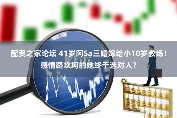 配资之家论坛 41岁阿Sa三婚嫁给小10岁教练！感情路坎坷的她终于选对人？