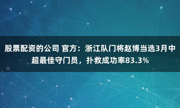 股票配资的公司 官方：浙江队门将赵博当选3月中超最佳守门员，扑救成功率83.3%