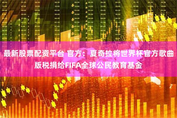 最新股票配资平台 官方：夏奇拉将世界杯官方歌曲版税捐给FIFA全球公民教育基金