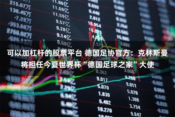 可以加杠杆的股票平台 德国足协官方：克林斯曼将担任今夏世界杯“德国足球之家”大使