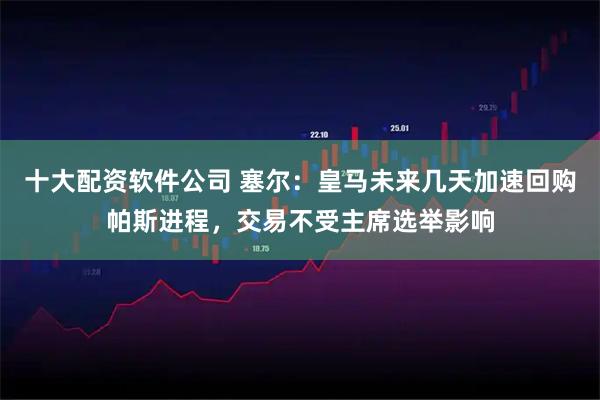十大配资软件公司 塞尔：皇马未来几天加速回购帕斯进程，交易不受主席选举影响