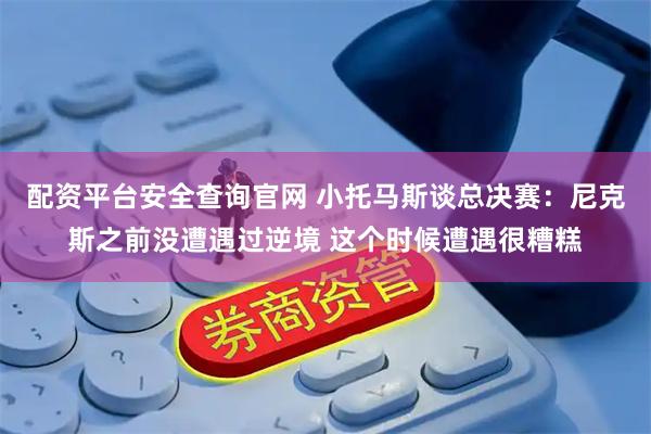 配资平台安全查询官网 小托马斯谈总决赛：尼克斯之前没遭遇过逆境 这个时候遭遇很糟糕