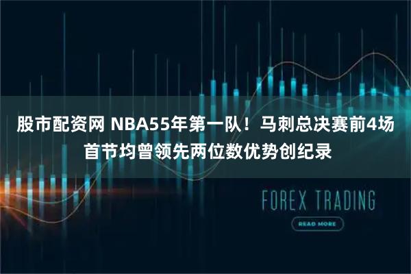股市配资网 NBA55年第一队！马刺总决赛前4场 首节均曾领先两位数优势创纪录