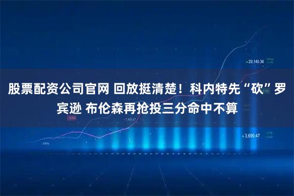 股票配资公司官网 回放挺清楚！科内特先“砍”罗宾逊 布伦森再抢投三分命中不算