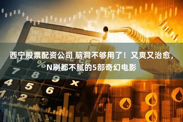 西宁股票配资公司 脑洞不够用了！又爽又治愈，N刷都不腻的5部奇幻电影