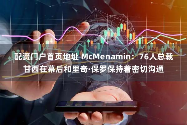配资门户首页地址 McMenamin：76人总裁甘西在幕后和里奇·保罗保持着密切沟通